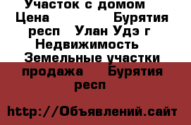 Участок с домом. › Цена ­ 800 000 - Бурятия респ., Улан-Удэ г. Недвижимость » Земельные участки продажа   . Бурятия респ.